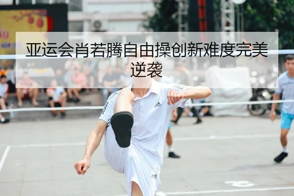 亚运会肖若腾自由操创新难度完美逆袭